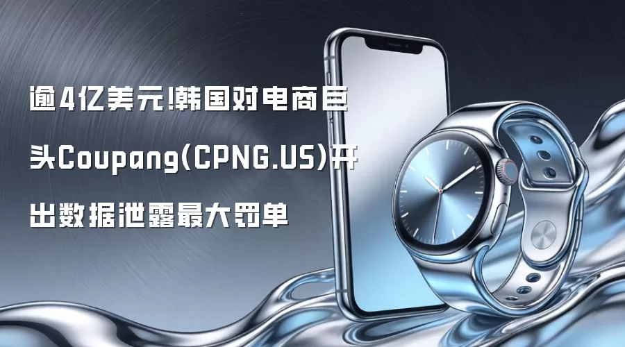 逾4亿美元！韩国对电商巨头Coupang(CPNG.US)开出数据泄露最大罚单