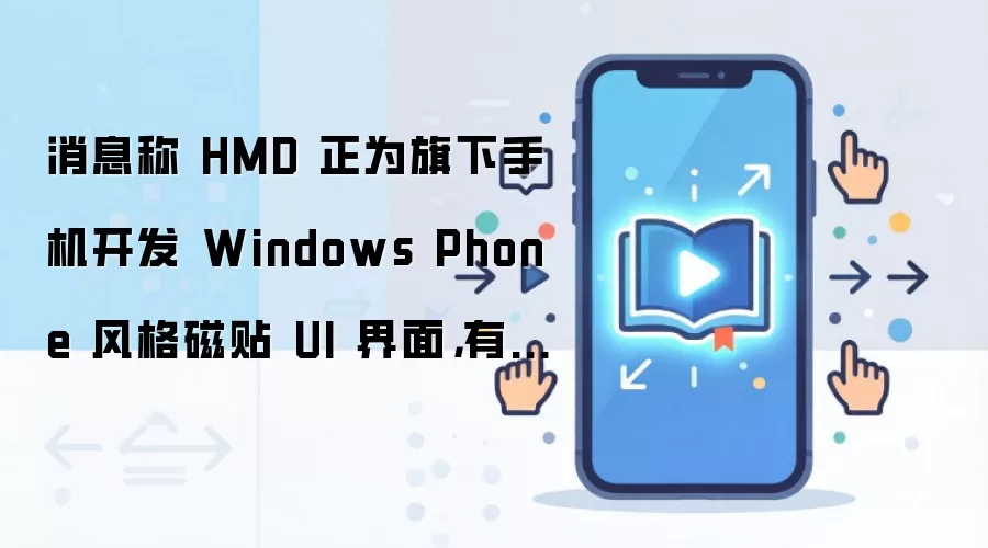 消息称 HMD 正为旗下手机开发 Windows Phone 风格磁贴 UI 界面，有望首搭 Lumia 复刻机型