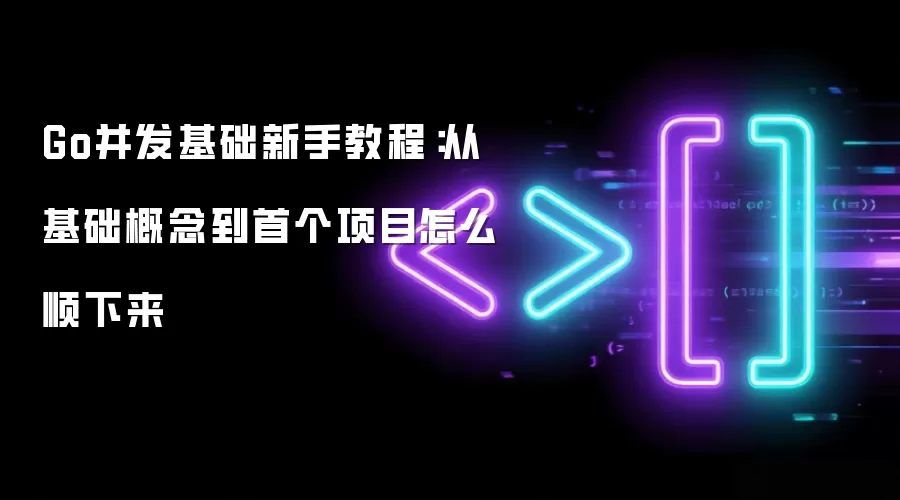 Go并发基础新手教程：从基础概念到首个项目怎么顺下来