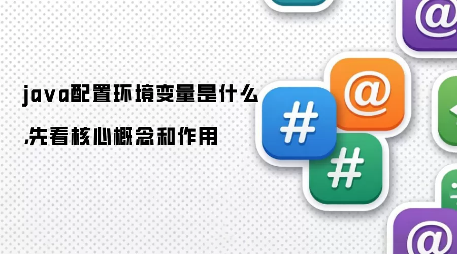 ja va配置环境变量是什么,先看核心概念和作用