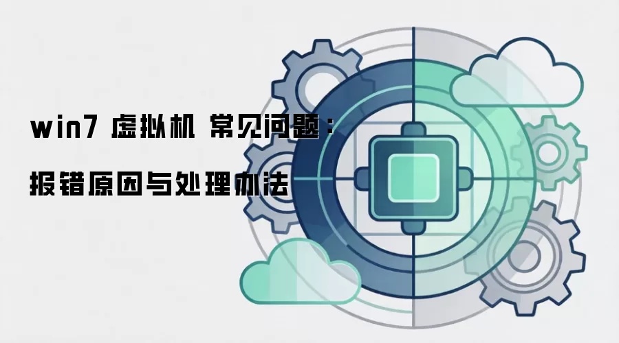 win7 虚拟机 常见问题:报错原因与处理办法