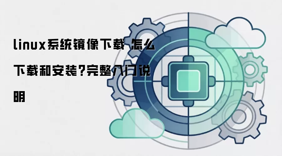 linux系统镜像下载 怎么下载和安装？完整入门说明
