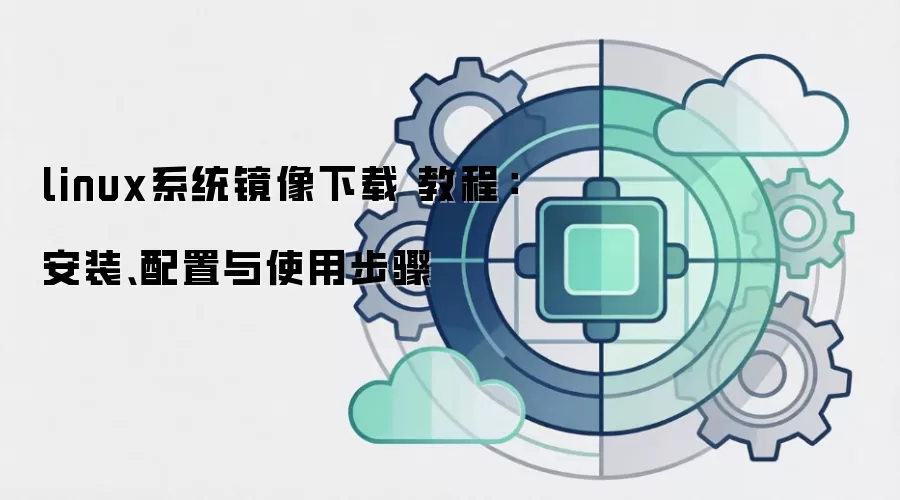 linux系统镜像下载 教程：安装、配置与使用步骤
