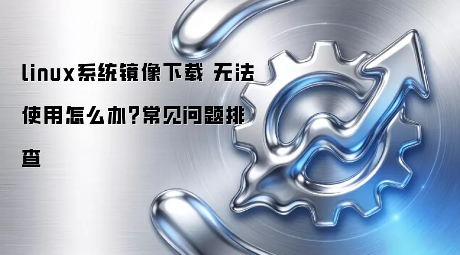 linux系统镜像下载 无法使用怎么办？常见问题排查