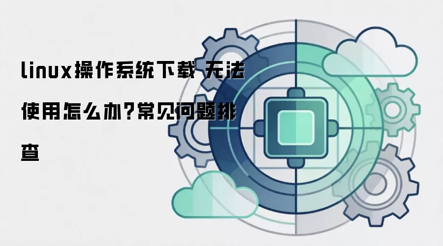 linux操作系统下载 无法使用怎么办？常见问题排查