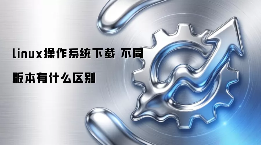 linux操作系统下载 不同版本有什么区别