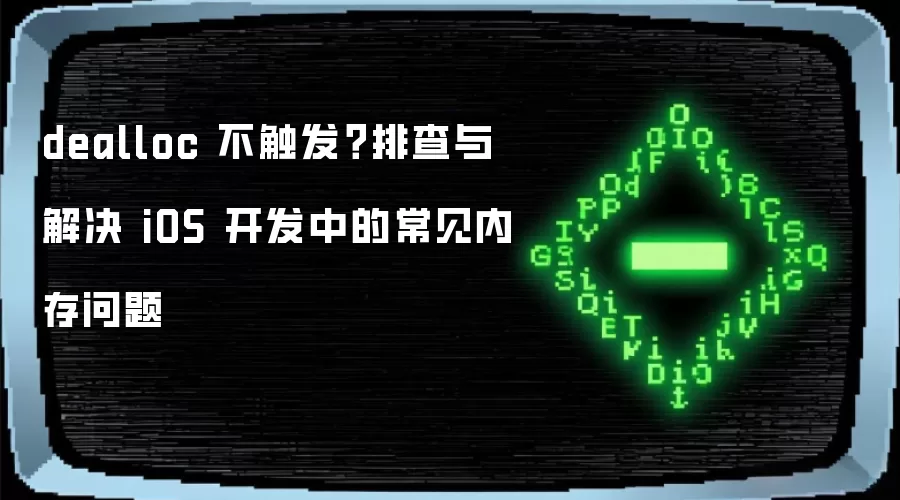 dealloc 不触发？排查与解决 iOS 开发中的常见内存问题