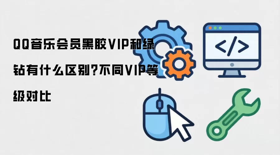 QQ音乐会员黑胶VIP和绿钻有什么区别？不同VIP等级对比