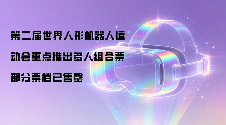 第二届世界人形机器人运动会重点推出多人组合票 部分票档已售罄