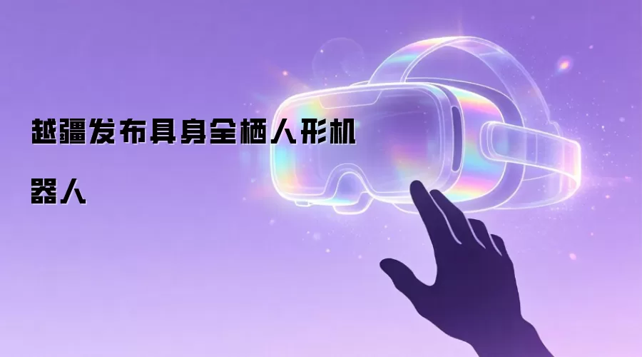越疆发布具身全栖人形机器人
