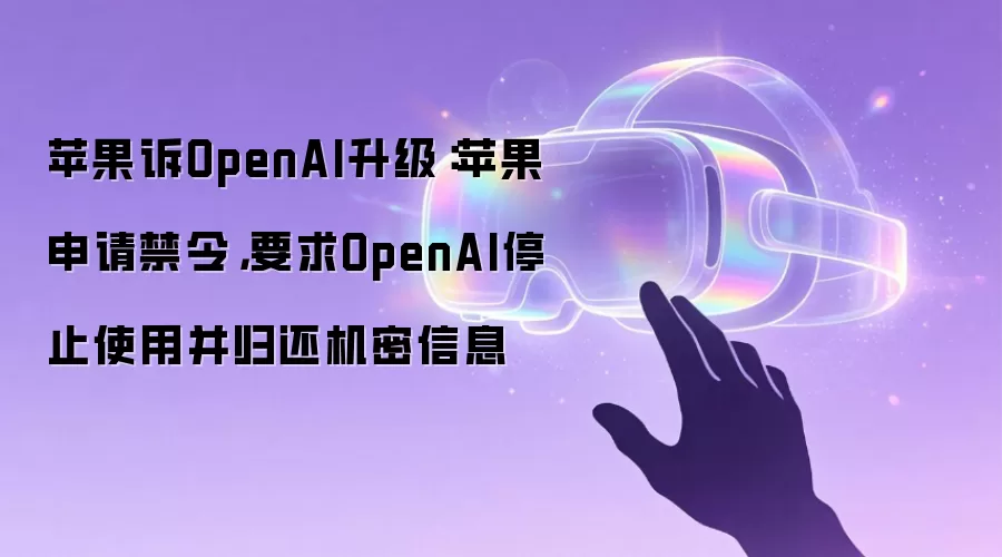 苹果诉OpenAI升级:苹果申请禁令,要求OpenAI停止使用并归还机密信息