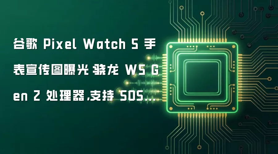 谷歌 Pixel Watch 5 手表宣传图曝光：骁龙 W5 Gen 2 处理器，支持 SOS 卫星通信