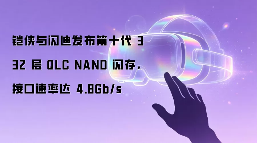 铠侠与闪迪发布第十代 332 层 QLC NAND 闪存,接口速率达 4.8Gb/s