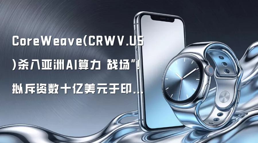 CoreWeave(CRWV.US)杀入亚洲AI算力“战场”！拟斥资数十亿美元于印尼建设三座数据中心