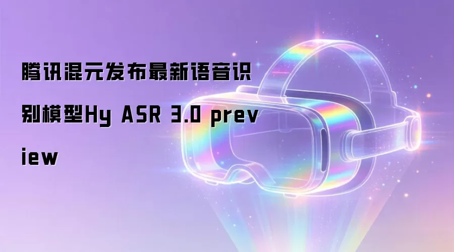 腾讯混元发布最新语音识别模型Hy ASR 3.0 preview