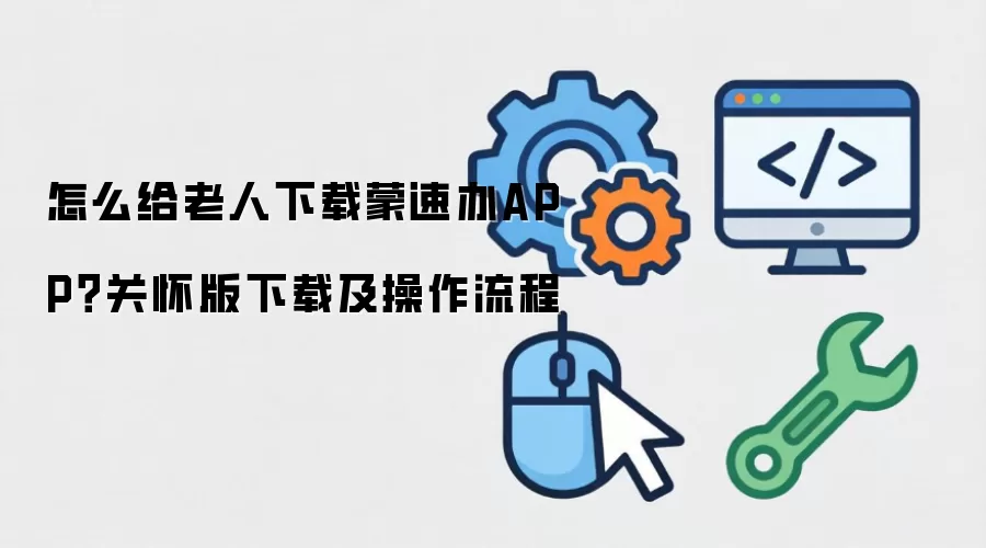 怎么给老人下载蒙速办APP？关怀版下载及操作流程