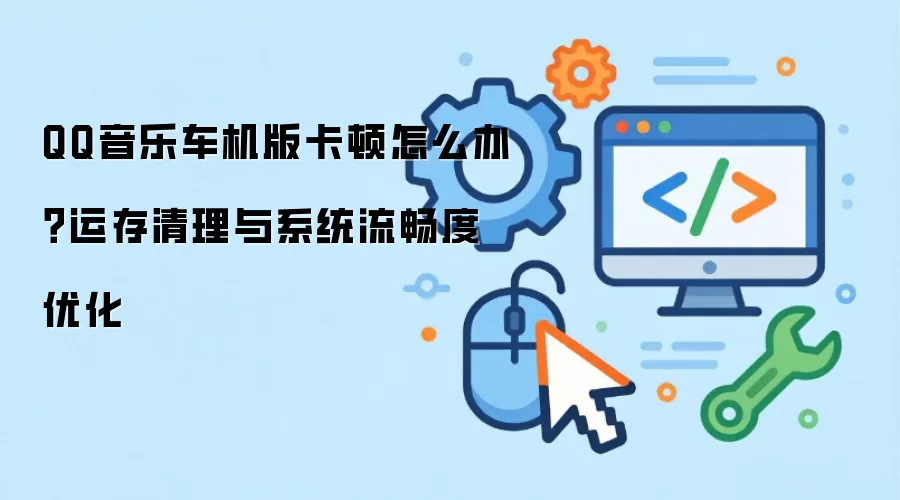 QQ音乐车机版卡顿怎么办?运存清理与系统流畅度优化