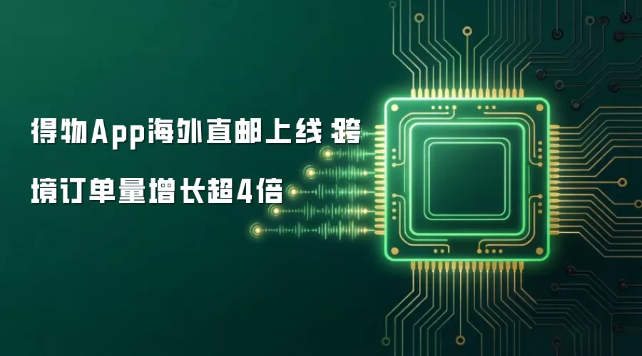 得物App海外直邮上线：跨境订单量增长超4倍