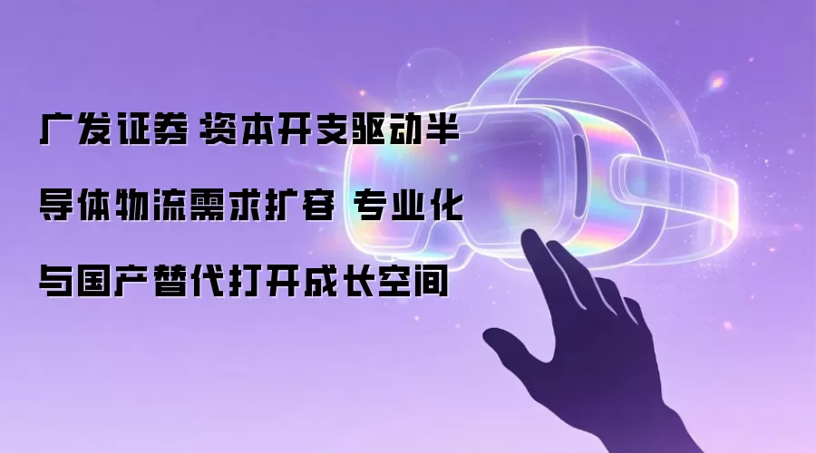 广发证券：资本开支驱动半导体物流需求扩容 专业化与国产替代打开成长空间