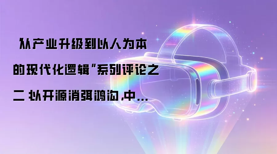 “从产业升级到以人为本的现代化逻辑”系列评论之二:以开源消弭鸿沟,中国AI的“迭代逻辑”