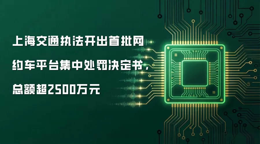 上海交通执法开出首批网约车平台集中处罚决定书,总额超2500万元