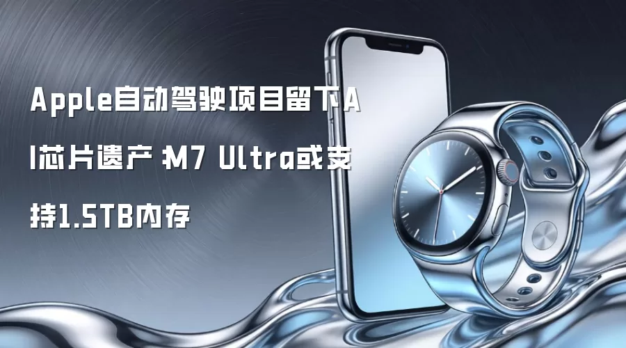 Apple自动驾驶项目留下AI芯片遗产:M7 Ultra或支持1.5TB内存