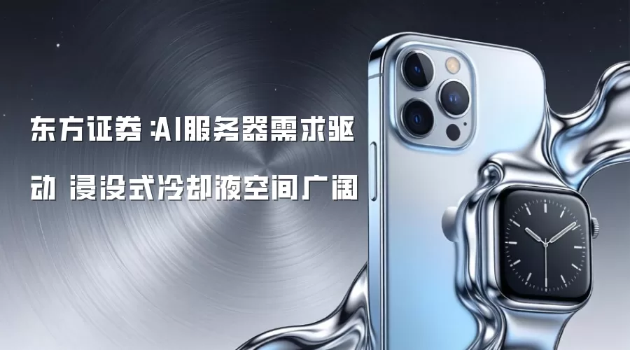 东方证券:AI服务器需求驱动 浸没式冷却液空间广阔
