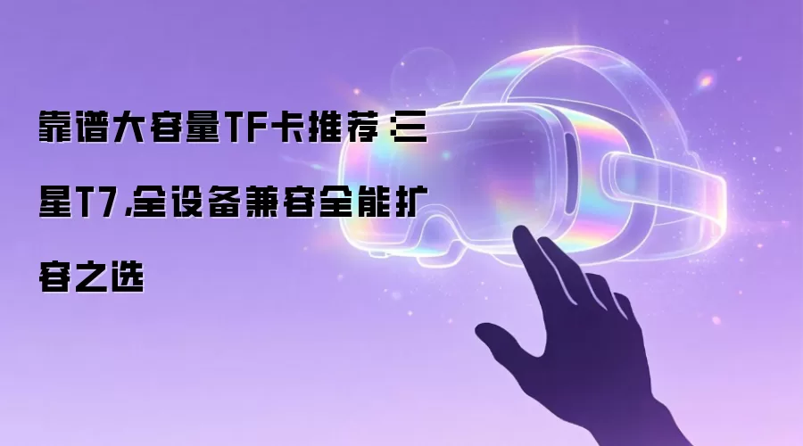 靠谱大容量TF卡推荐：三星T7，全设备兼容全能扩容之选