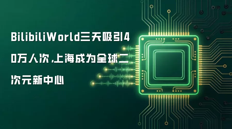 BilibiliWorld三天吸引40万人次，上海成为全球二次元新中心
