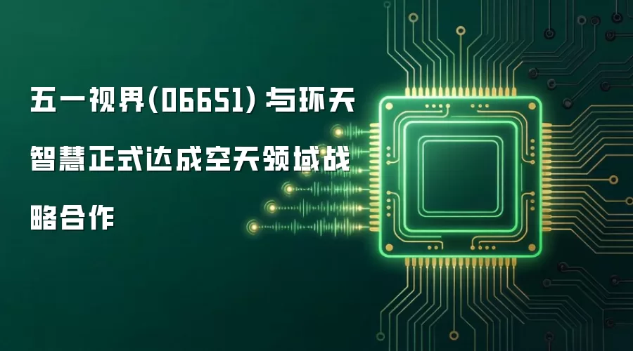五一视界(06651):与环天智慧正式达成空天领域战略合作