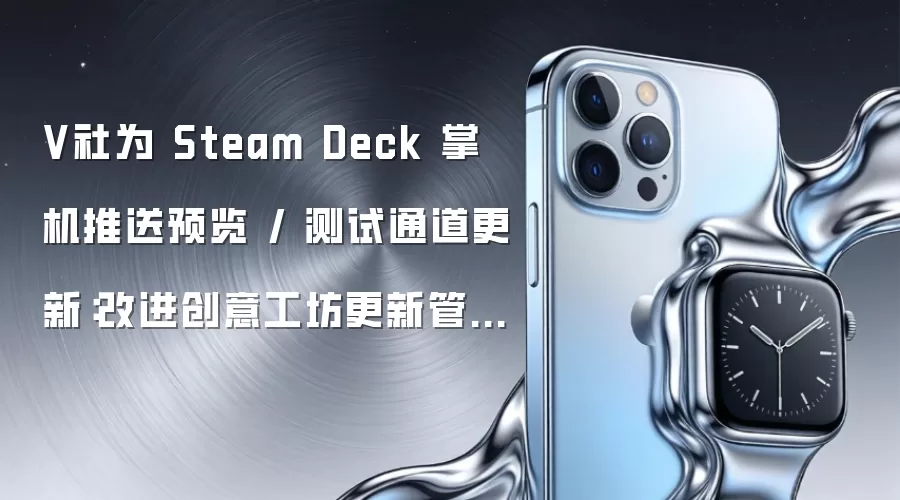 V社为 Steam Deck 掌机推送预览 / 测试通道更新:改进创意工坊更新管理逻辑