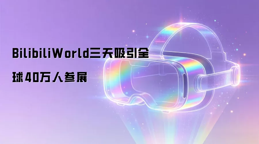 BilibiliWorld三天吸引全球40万人参展