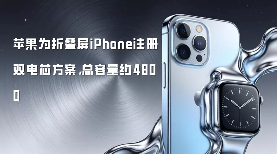 苹果为折叠屏iPhone注册双电芯方案,总容量约4800