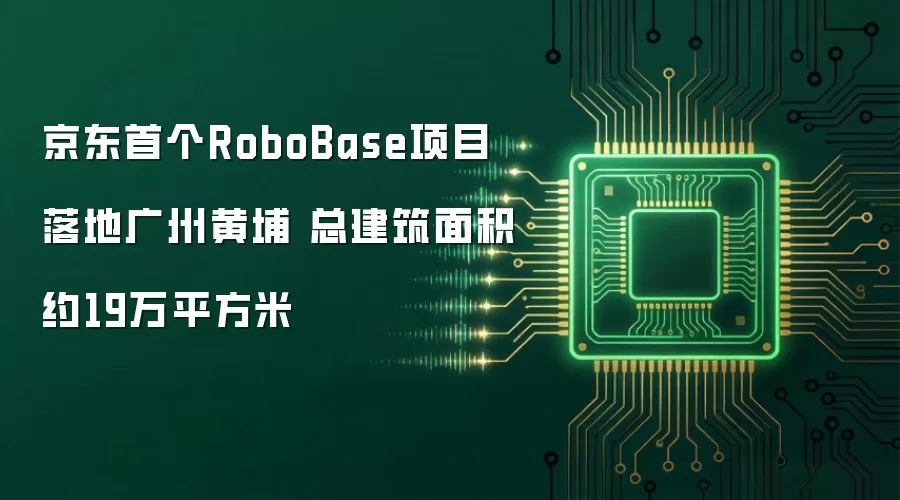 京东首个RoboBase项目落地广州黄埔 总建筑面积约19万平方米