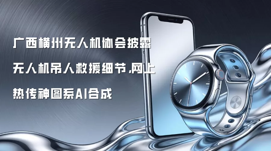 广西横州无人机协会披露无人机吊人救援细节，网上热传神图系AI合成