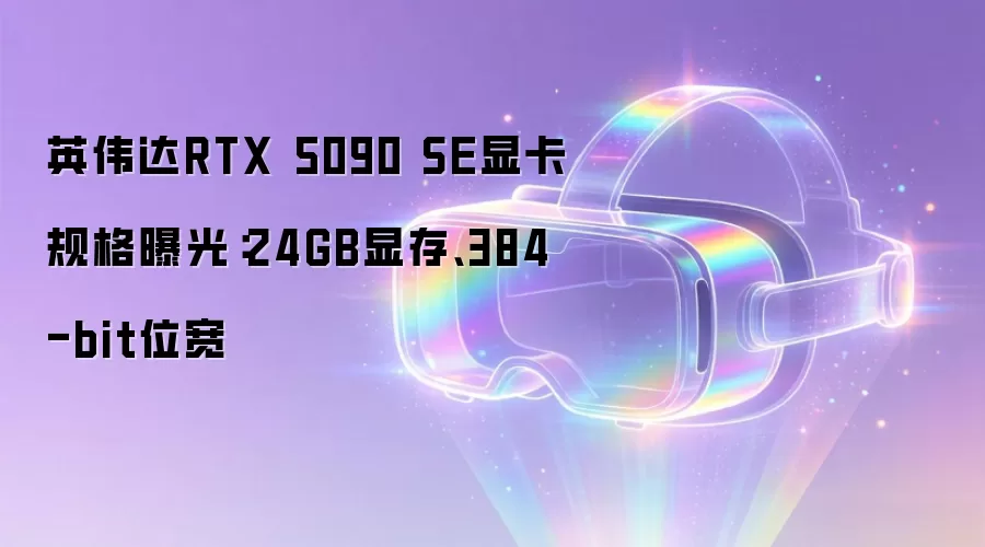 英伟达RTX 5090 SE显卡规格曝光：24GB显存、384-bit位宽