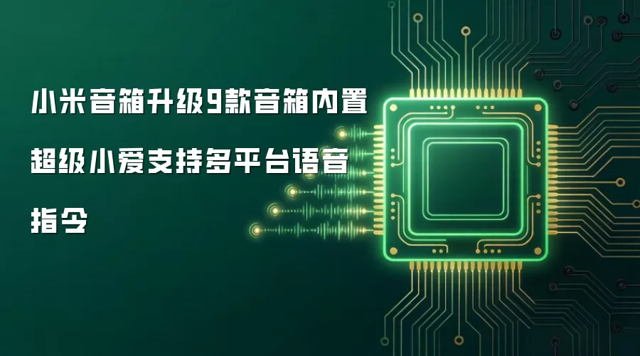 小米音箱升级9款音箱内置超级小爱支持多平台语音指令