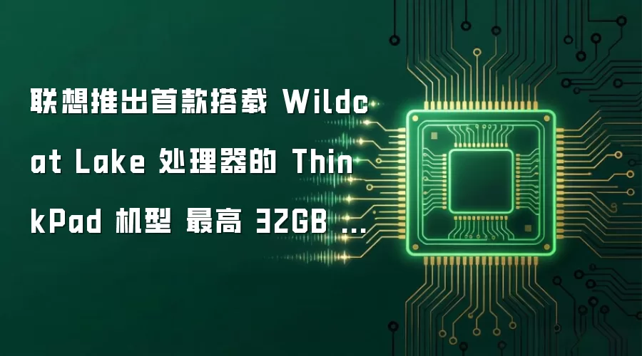 联想推出首款搭载 Wildcat Lake 处理器的 ThinkPad 机型 最高 32GB DDR5 内存