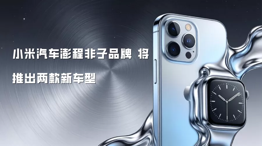 小米汽车澎程非子品牌 将推出两款新车型