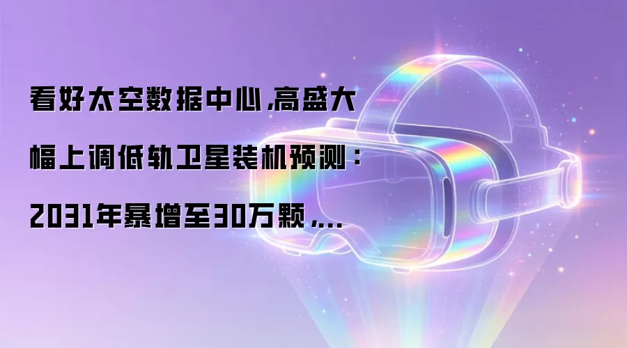 看好太空数据中心，高盛大幅上调低轨卫星装机预测：2031年暴增至30万颗，乐观情景冲到40万