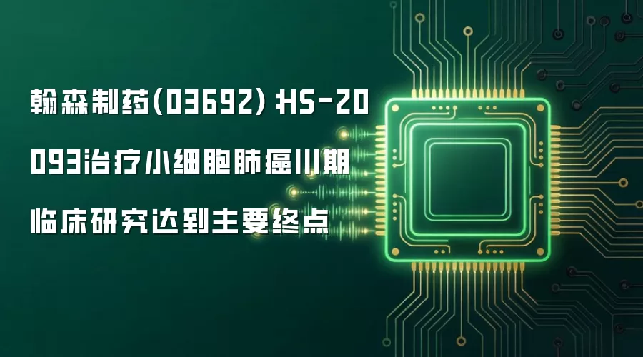 翰森制药(03692):HS-20093治疗小细胞肺癌III期临床研究达到主要终点